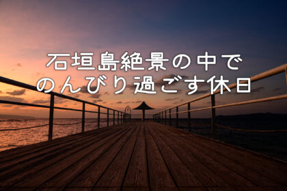 石垣島絶景の中でのんびり過ごす休日